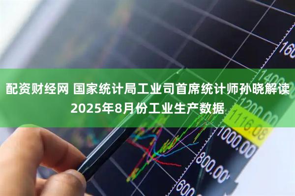 配资财经网 国家统计局工业司首席统计师孙晓解读2025年8月份工业生产数据