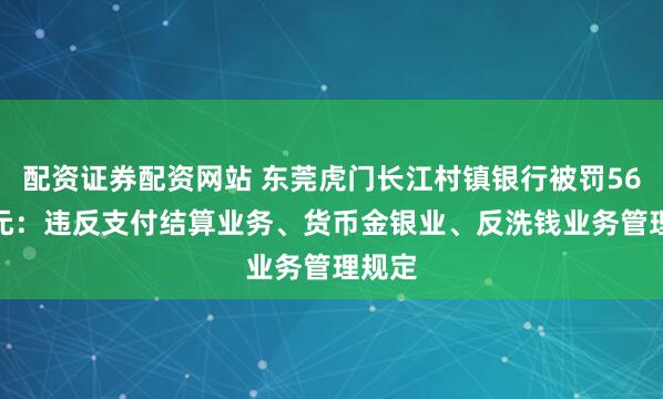 配资证券配资网站 东莞虎门长江村镇银行被罚56.5万元：违反支付结算业务、货币金银业、反洗钱业务管理规定