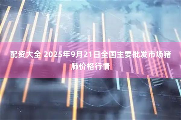 配资大全 2025年9月21日全国主要批发市场猪肺价格行情