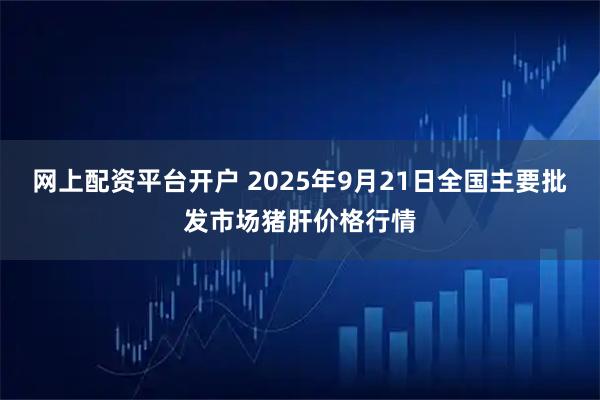 网上配资平台开户 2025年9月21日全国主要批发市场猪肝价格行情