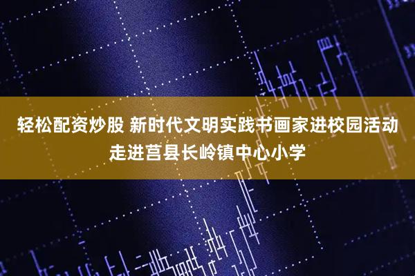 轻松配资炒股 新时代文明实践书画家进校园活动走进莒县长岭镇中心小学