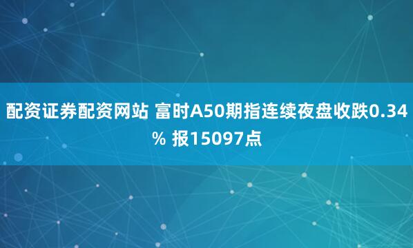 配资证券配资网站 富时A50期指连续夜盘收跌0.34% 报15097点