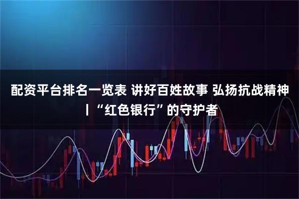 配资平台排名一览表 讲好百姓故事 弘扬抗战精神丨“红色银行”的守护者