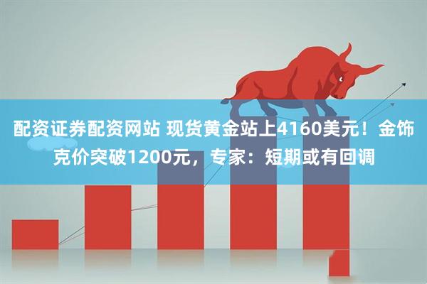 配资证券配资网站 现货黄金站上4160美元！金饰克价突破1200元，专家：短期或有回调