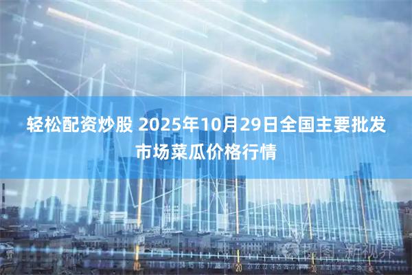 轻松配资炒股 2025年10月29日全国主要批发市场菜瓜价格行情