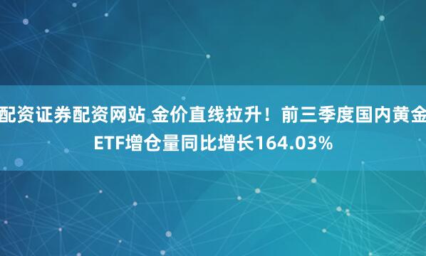 配资证券配资网站 金价直线拉升！前三季度国内黄金ETF增仓量同比增长164.03%