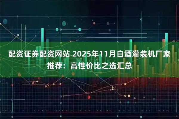 配资证券配资网站 2025年11月白酒灌装机厂家推荐：高性价比之选汇总