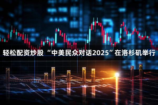轻松配资炒股 “中美民众对话2025”在洛杉矶举行