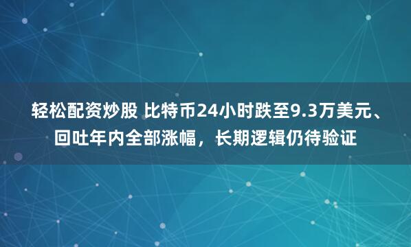 轻松配资炒股 比特币24小时跌至9.3万美元、回吐年内全部涨幅，长期逻辑仍待验证