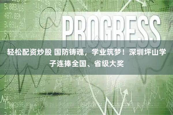 轻松配资炒股 国防铸魂，学业筑梦！深圳坪山学子连捧全国、省级大奖
