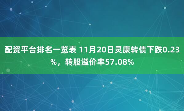 配资平台排名一览表 11月20日灵康转债下跌0.23%，转股溢价率57.08%