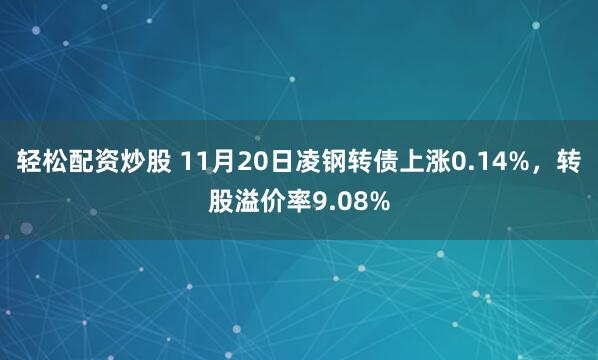 轻松配资炒股 11月20日凌钢转债上涨0.14%，转股溢价率9.08%