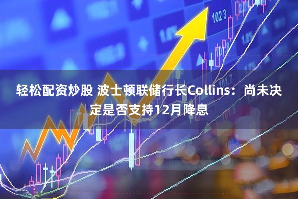 轻松配资炒股 波士顿联储行长Collins：尚未决定是否支持12月降息