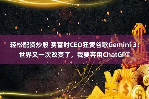 轻松配资炒股 赛富时CEO狂赞谷歌Gemini 3：世界又一次改变了，我要弃用ChatGPT