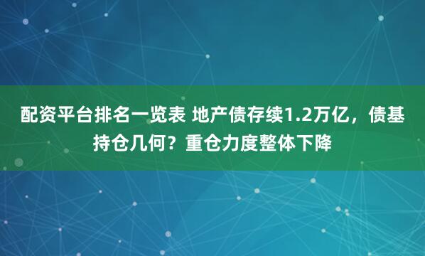 配资平台排名一览表 地产债存续1.2万亿,债基持仓几何?重仓力度整体下降