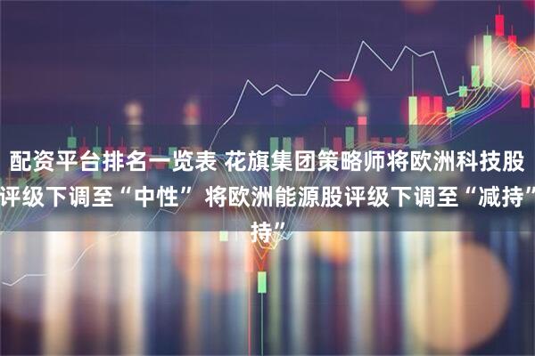 配资平台排名一览表 花旗集团策略师将欧洲科技股评级下调至“中性” 将欧洲能源股评级下调至“减持”