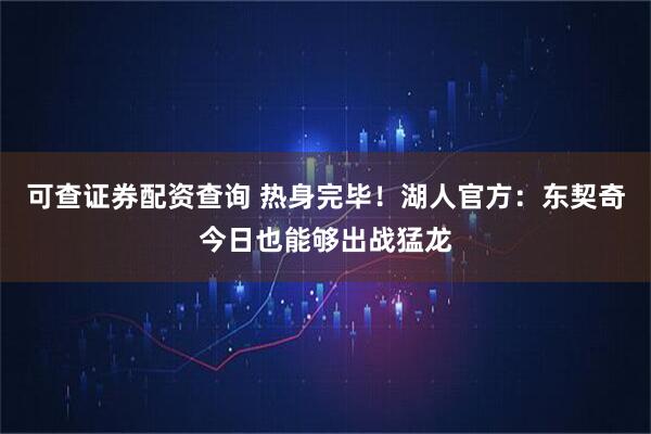 可查证券配资查询 热身完毕！湖人官方：东契奇今日也能够出战猛龙