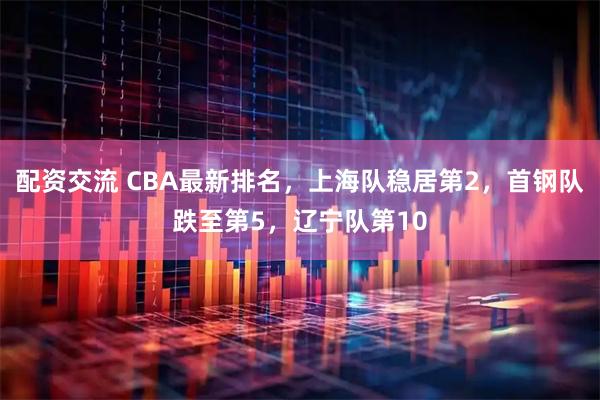 配资交流 CBA最新排名，上海队稳居第2，首钢队跌至第5，辽宁队第10