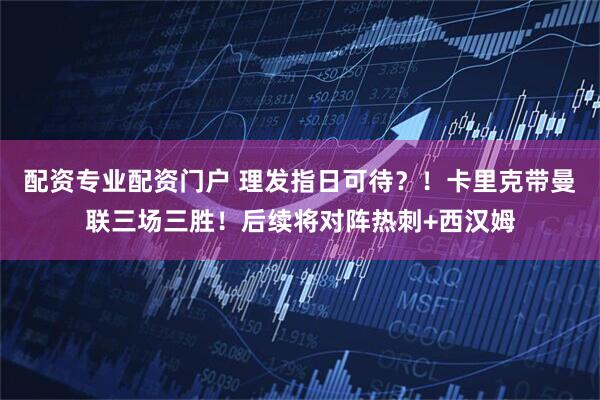 配资专业配资门户 理发指日可待？！卡里克带曼联三场三胜！后续将对阵热刺+西汉姆