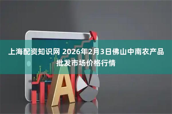 上海配资知识网 2026年2月3日佛山中南农产品批发市场价格行情