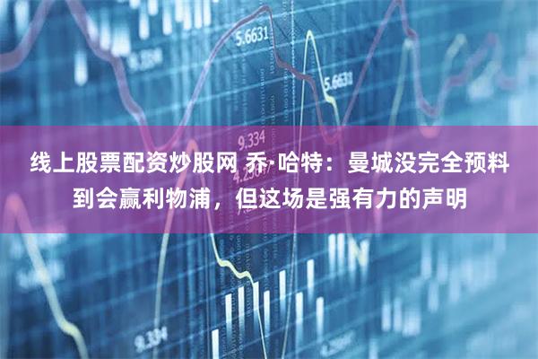 线上股票配资炒股网 乔·哈特：曼城没完全预料到会赢利物浦，但这场是强有力的声明