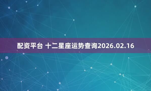配资平台 十二星座运势查询2026.02.16