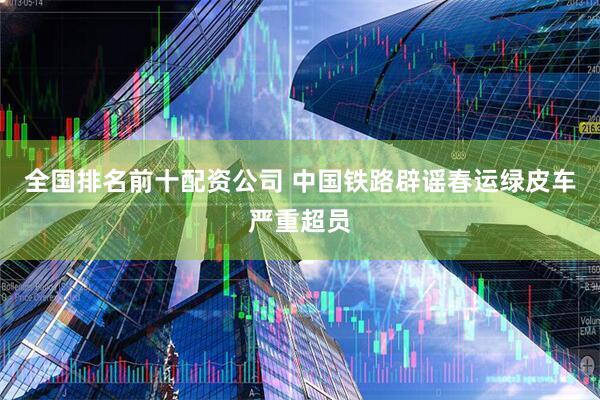 全国排名前十配资公司 中国铁路辟谣春运绿皮车严重超员