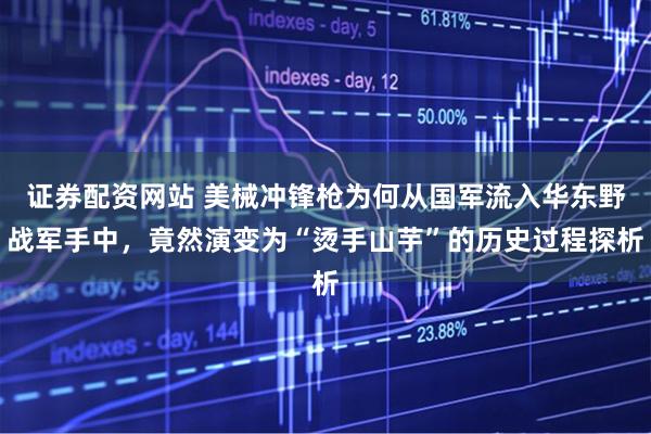 证券配资网站 美械冲锋枪为何从国军流入华东野战军手中，竟然演变为“烫手山芋”的历史过程探析