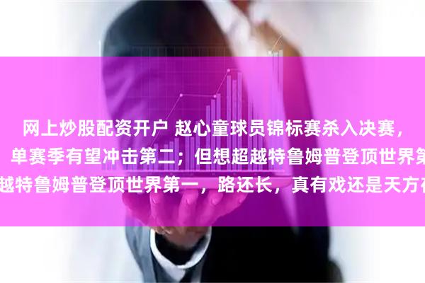网上炒股配资开户 赵心童球员锦标赛杀入决赛，排名世界第四势头凶猛，单赛季有望冲击第二；但想超越特鲁姆普登顶世界第一，路还长，真有戏还是天方夜谭？