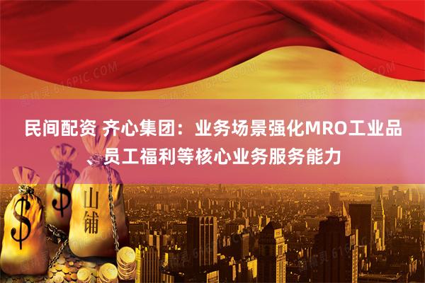 民间配资 齐心集团：业务场景强化MRO工业品、员工福利等核心业务服务能力